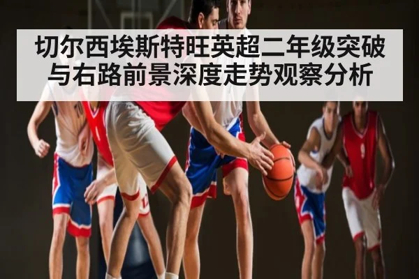 切尔西埃斯特旺英超二年级突破与右路前景深度走势观察分析