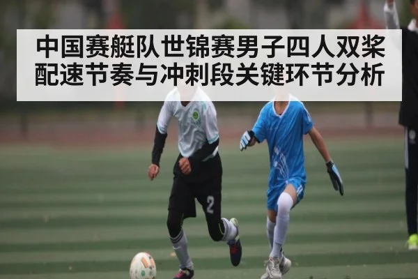 中国赛艇队世锦赛男子四人双桨配速节奏与冲刺段关键环节分析(kaiyun)
