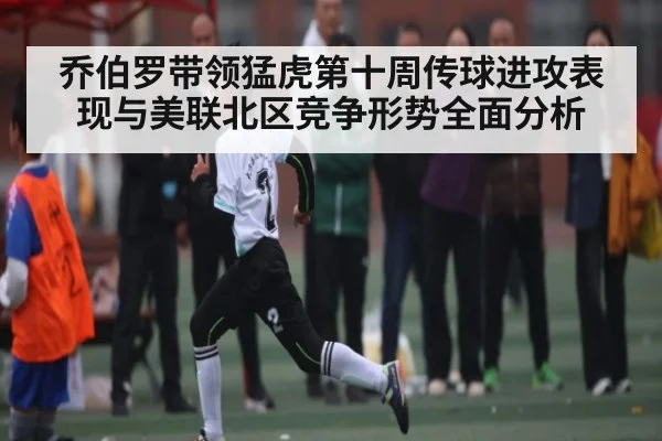 乔伯罗带领猛虎第十周传球进攻表现与美联北区竞争形势全面分析（kaiyun）